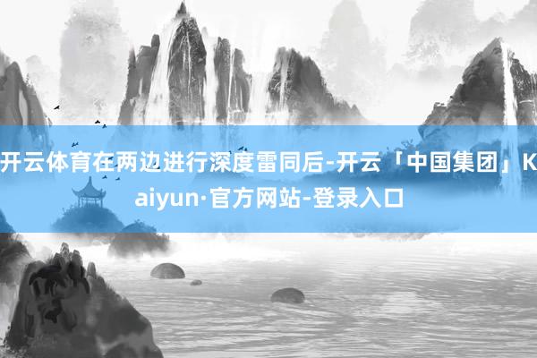 开云体育在两边进行深度雷同后-开云「中国集团」Kaiyun·官方网站-登录入口