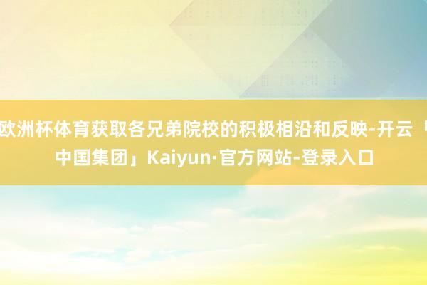 欧洲杯体育获取各兄弟院校的积极相沿和反映-开云「中国集团」Kaiyun·官方网站-登录入口