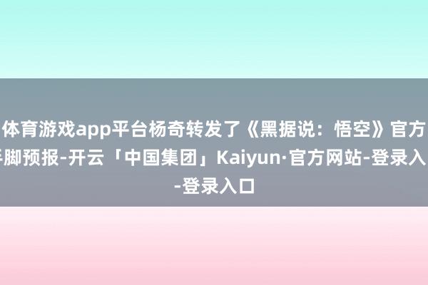 体育游戏app平台杨奇转发了《黑据说：悟空》官方手脚预报-开云「中国集团」Kaiyun·官方网站-登录入口
