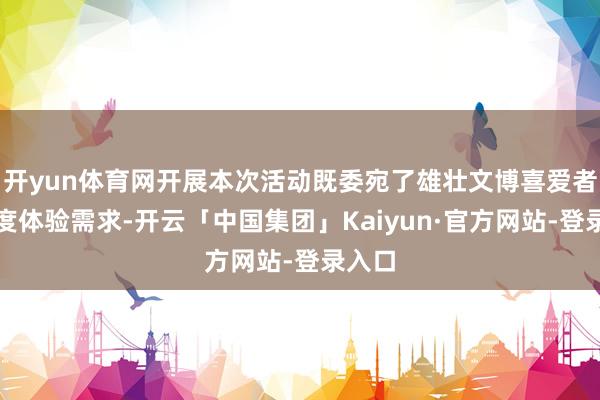 开yun体育网开展本次活动既委宛了雄壮文博喜爱者的深度体验需求-开云「中国集团」Kaiyun·官方网站-登录入口