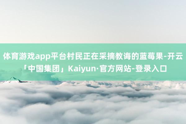 体育游戏app平台村民正在采摘教诲的蓝莓果-开云「中国集团」Kaiyun·官方网站-登录入口