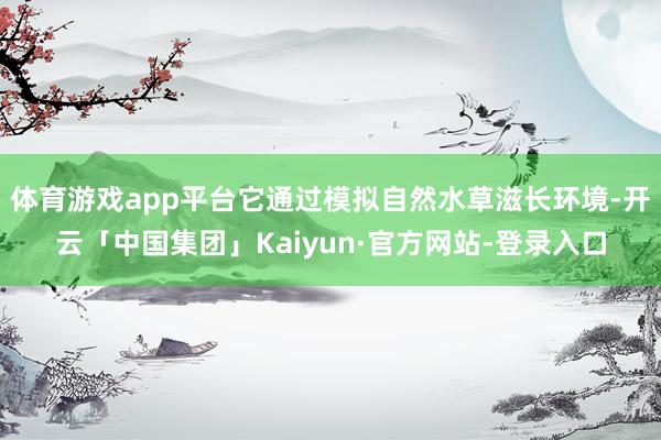 体育游戏app平台它通过模拟自然水草滋长环境-开云「中国集团」Kaiyun·官方网站-登录入口