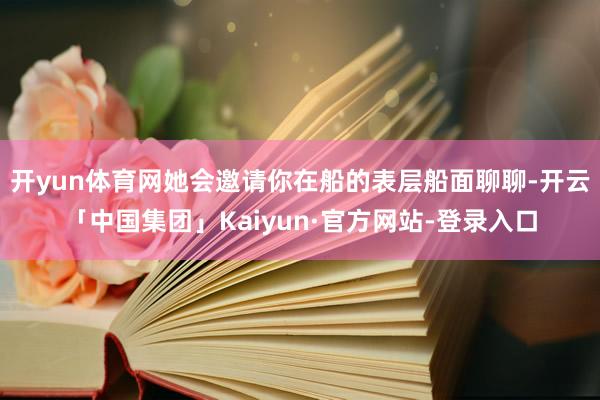 开yun体育网她会邀请你在船的表层船面聊聊-开云「中国集团」Kaiyun·官方网站-登录入口