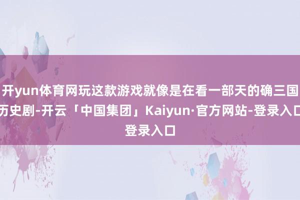 开yun体育网玩这款游戏就像是在看一部天的确三国历史剧-开云「中国集团」Kaiyun·官方网站-登录入口