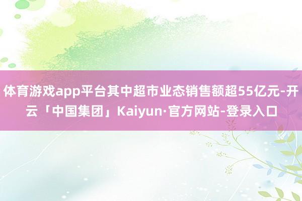 体育游戏app平台其中超市业态销售额超55亿元-开云「中国集团」Kaiyun·官方网站-登录入口
