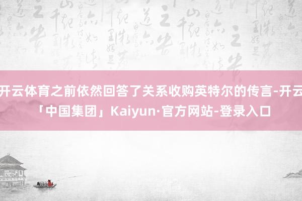 开云体育之前依然回答了关系收购英特尔的传言-开云「中国集团」Kaiyun·官方网站-登录入口