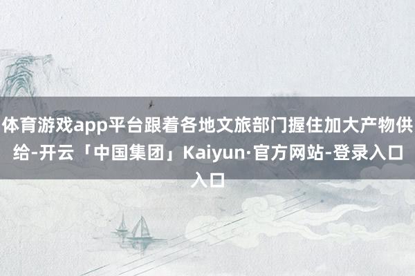 体育游戏app平台跟着各地文旅部门握住加大产物供给-开云「中国集团」Kaiyun·官方网站-登录入口