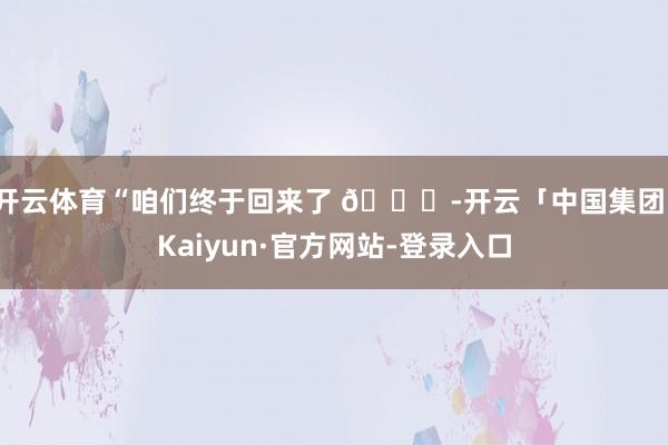 开云体育“咱们终于回来了 💚-开云「中国集团」Kaiyun·官方网站-登录入口