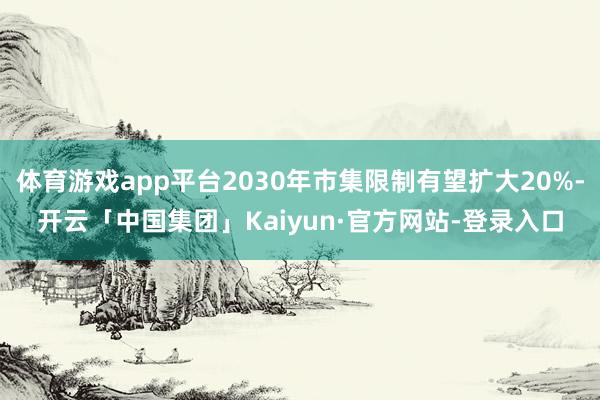体育游戏app平台2030年市集限制有望扩大20%-开云「中国集团」Kaiyun·官方网站-登录入口
