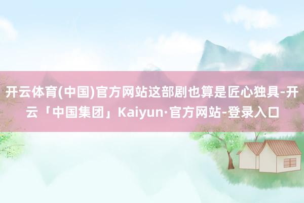 开云体育(中国)官方网站这部剧也算是匠心独具-开云「中国集团」Kaiyun·官方网站-登录入口