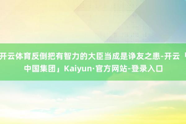 开云体育反倒把有智力的大臣当成是诤友之患-开云「中国集团」Kaiyun·官方网站-登录入口