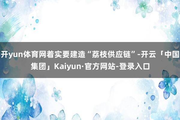 开yun体育网着实要建造“荔枝供应链”-开云「中国集团」Kaiyun·官方网站-登录入口