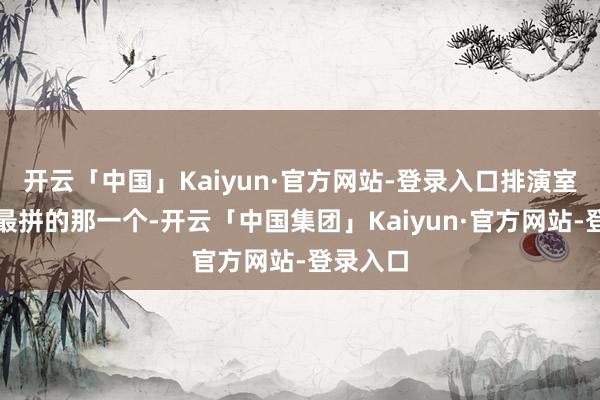 开云「中国」Kaiyun·官方网站-登录入口排演室里她是最拼的那一个-开云「中国集团」Kaiyun·官方网站-登录入口