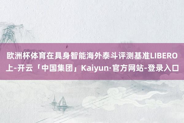 欧洲杯体育　　在具身智能海外泰斗评测基准LIBERO上-开云「中国集团」Kaiyun·官方网站-登录入口