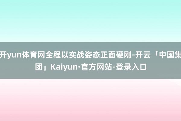 开yun体育网全程以实战姿态正面硬刚-开云「中国集团」Kaiyun·官方网站-登录入口