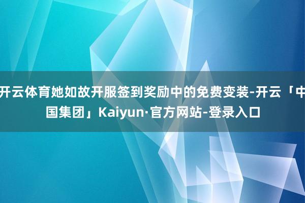 开云体育她如故开服签到奖励中的免费变装-开云「中国集团」Kaiyun·官方网站-登录入口