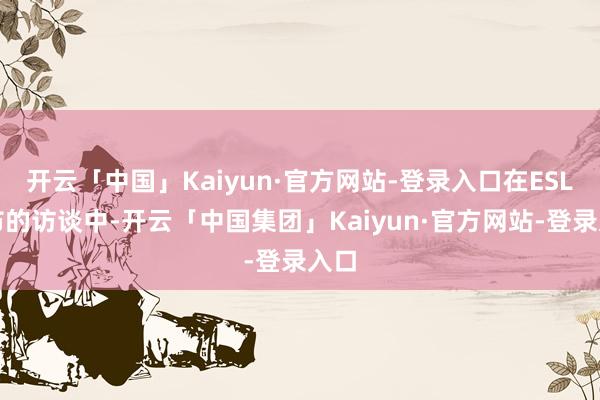 开云「中国」Kaiyun·官方网站-登录入口在ESL发布的访谈中-开云「中国集团」Kaiyun·官方网站-登录入口