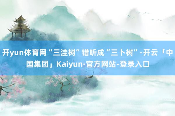 开yun体育网“三洼树”错听成“三卜树”-开云「中国集团」Kaiyun·官方网站-登录入口