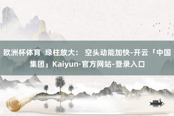 欧洲杯体育  绿柱放大： 空头动能加快-开云「中国集团」Kaiyun·官方网站-登录入口