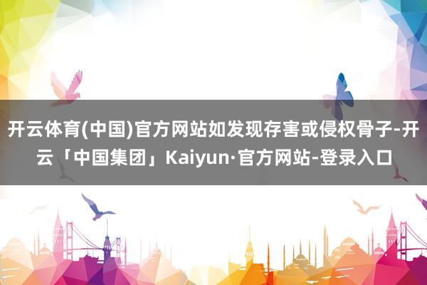 开云体育(中国)官方网站如发现存害或侵权骨子-开云「中国集团」Kaiyun·官方网站-登录入口