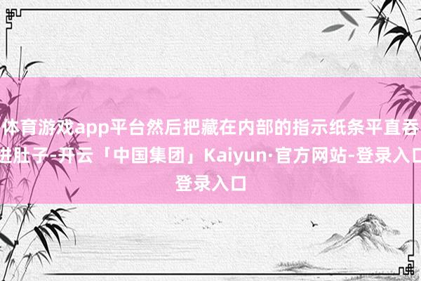 体育游戏app平台然后把藏在内部的指示纸条平直吞进肚子-开云「中国集团」Kaiyun·官方网站-登录入口