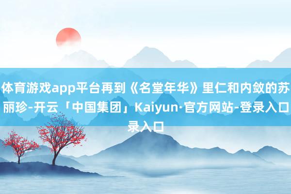体育游戏app平台再到《名堂年华》里仁和内敛的苏丽珍-开云「中国集团」Kaiyun·官方网站-登录入口