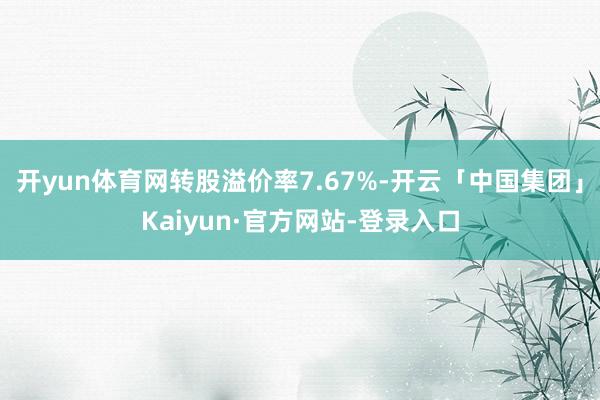 开yun体育网转股溢价率7.67%-开云「中国集团」Kaiyun·官方网站-登录入口