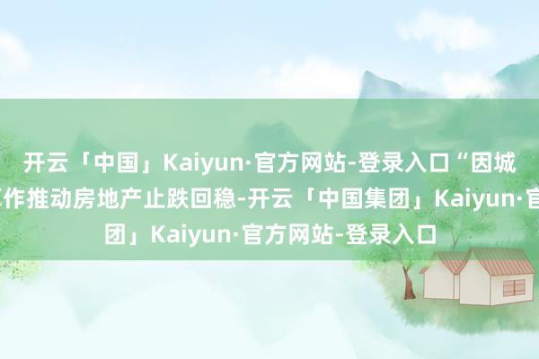 开云「中国」Kaiyun·官方网站-登录入口“因城施策”出台关系算作推动房地产止跌回稳-开云「中国集团」Kaiyun·官方网站-登录入口