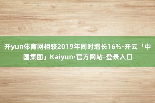 开yun体育网相较2019年同时增长16%-开云「中国集团」Kaiyun·官方网站-登录入口
