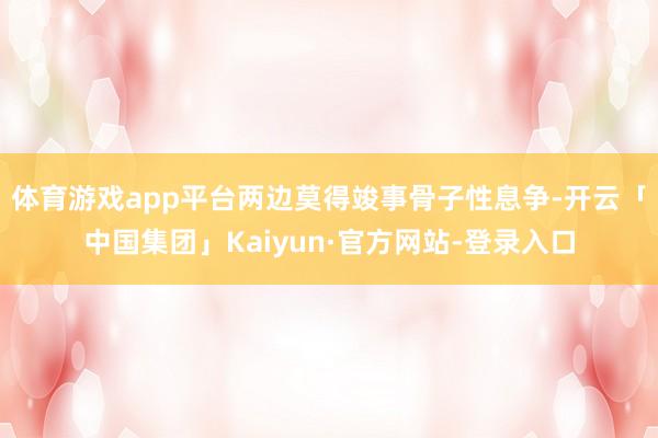 体育游戏app平台两边莫得竣事骨子性息争-开云「中国集团」Kaiyun·官方网站-登录入口