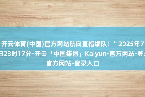 开云体育(中国)官方网站航向直指编队！”2025年7月14日23时17分-开云「中国集团」Kaiyun·官方网站-登录入口