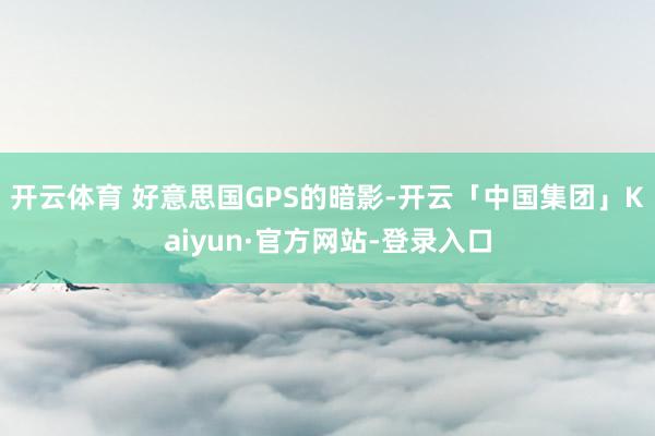 开云体育 好意思国GPS的暗影-开云「中国集团」Kaiyun·官方网站-登录入口