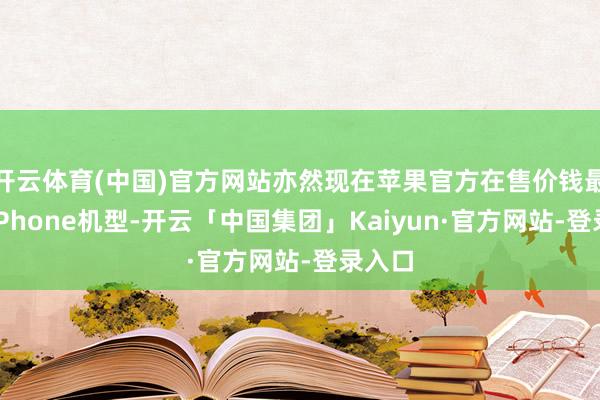 开云体育(中国)官方网站亦然现在苹果官方在售价钱最低的iPhone机型-开云「中国集团」Kaiyun·官方网站-登录入口