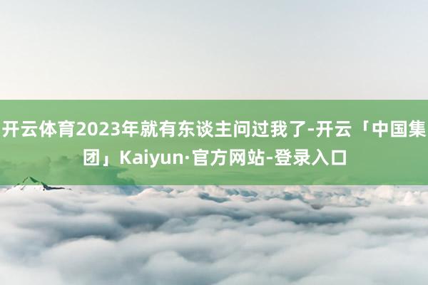 开云体育2023年就有东谈主问过我了-开云「中国集团」Kaiyun·官方网站-登录入口