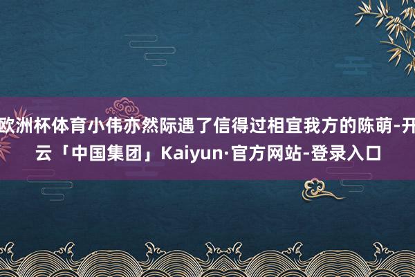 欧洲杯体育小伟亦然际遇了信得过相宜我方的陈萌-开云「中国集团」Kaiyun·官方网站-登录入口