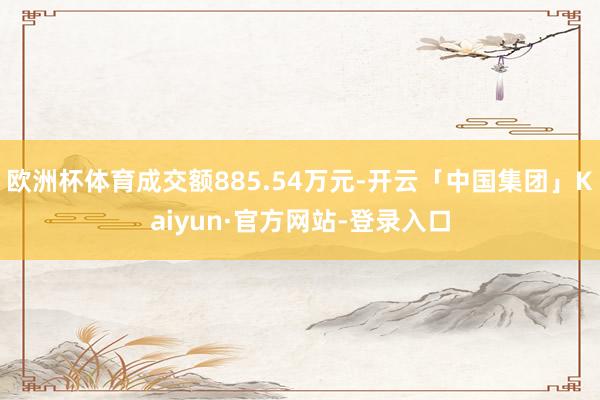 欧洲杯体育成交额885.54万元-开云「中国集团」Kaiyun·官方网站-登录入口