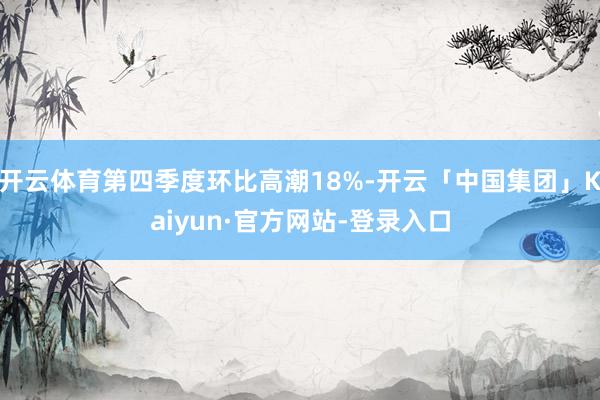 开云体育第四季度环比高潮18%-开云「中国集团」Kaiyun·官方网站-登录入口