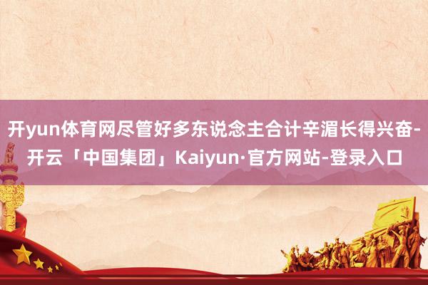 开yun体育网尽管好多东说念主合计辛湄长得兴奋-开云「中国集团」Kaiyun·官方网站-登录入口