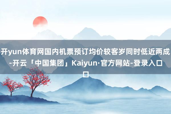 开yun体育网国内机票预订均价较客岁同时低近两成-开云「中国集团」Kaiyun·官方网站-登录入口