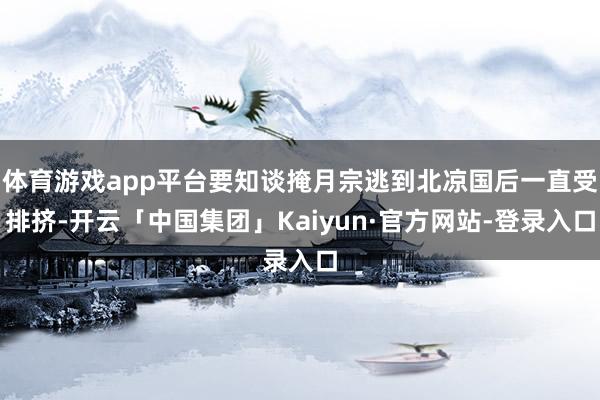 体育游戏app平台要知谈掩月宗逃到北凉国后一直受排挤-开云「中国集团」Kaiyun·官方网站-登录入口