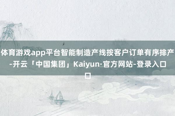 体育游戏app平台智能制造产线按客户订单有序排产-开云「中国集团」Kaiyun·官方网站-登录入口