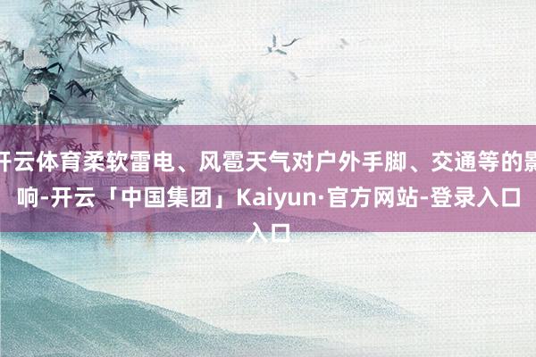 开云体育柔软雷电、风雹天气对户外手脚、交通等的影响-开云「中国集团」Kaiyun·官方网站-登录入口
