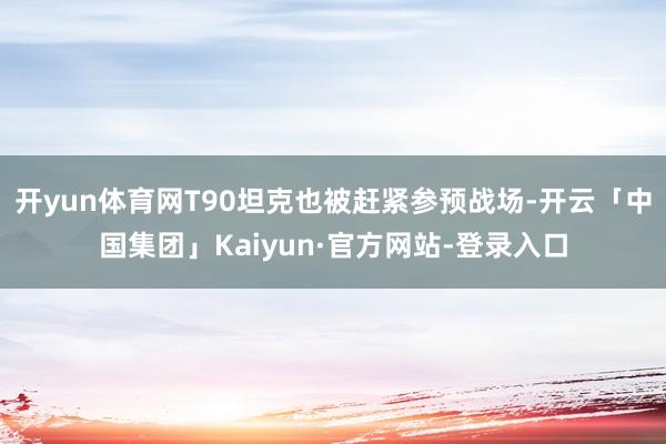 开yun体育网T90坦克也被赶紧参预战场-开云「中国集团」Kaiyun·官方网站-登录入口
