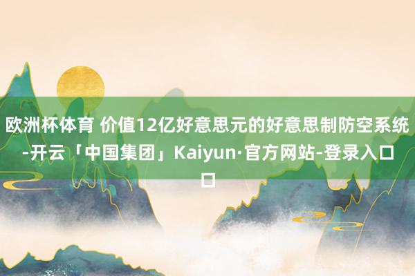 欧洲杯体育 价值12亿好意思元的好意思制防空系统-开云「中国集团」Kaiyun·官方网站-登录入口