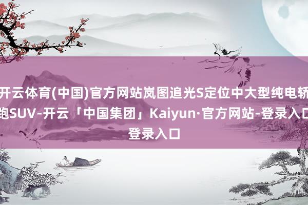开云体育(中国)官方网站岚图追光S定位中大型纯电轿跑SUV-开云「中国集团」Kaiyun·官方网站-登录入口