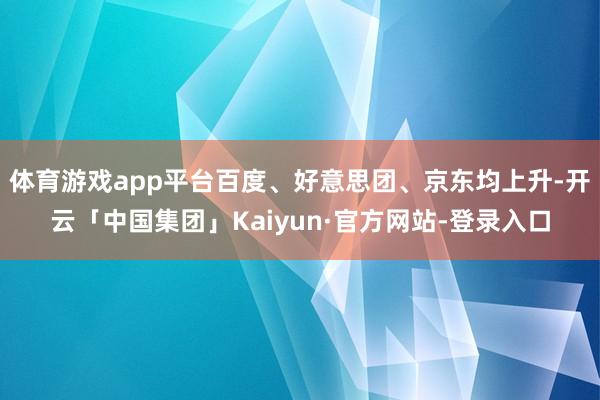 体育游戏app平台百度、好意思团、京东均上升-开云「中国集团」Kaiyun·官方网站-登录入口