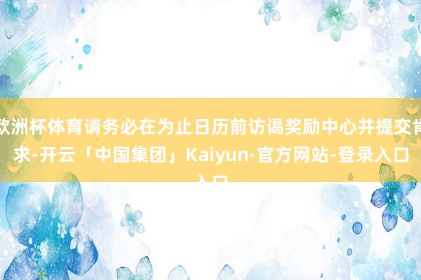 欧洲杯体育请务必在为止日历前访谒奖励中心并提交肯求-开云「中国集团」Kaiyun·官方网站-登录入口