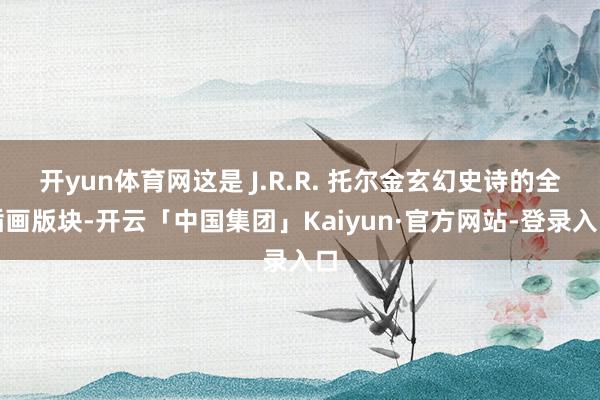 开yun体育网这是 J.R.R. 托尔金玄幻史诗的全插画版块-开云「中国集团」Kaiyun·官方网站-登录入口