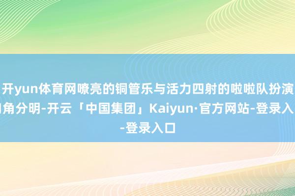 开yun体育网嘹亮的铜管乐与活力四射的啦啦队扮演口角分明-开云「中国集团」Kaiyun·官方网站-登录入口