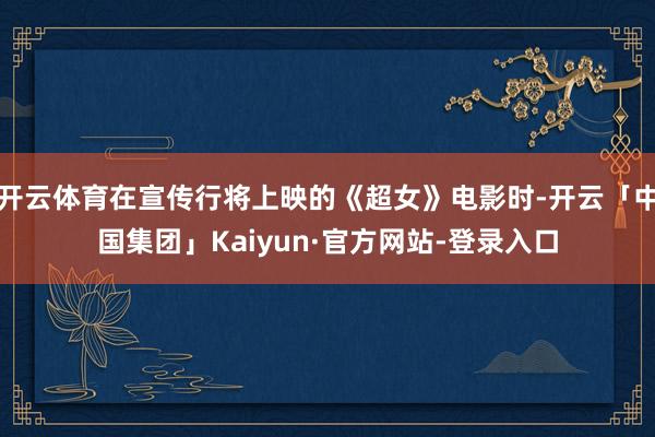 开云体育在宣传行将上映的《超女》电影时-开云「中国集团」Kaiyun·官方网站-登录入口